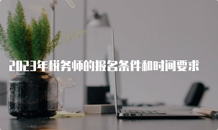 2023年税务师的报名条件和时间要求