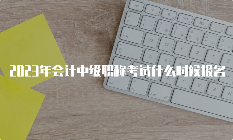 2023年会计中级职称考试什么时候报名