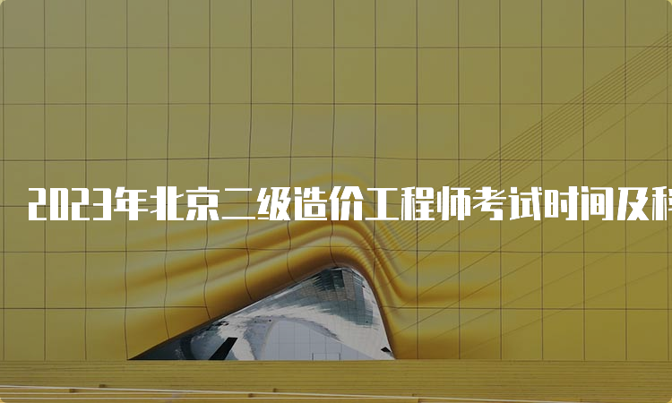 2023年北京二级造价工程师考试时间及科目安排