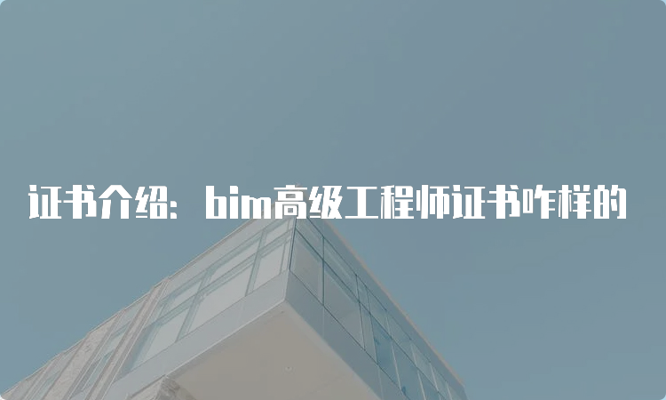 证书介绍：bim高级工程师证书咋样的