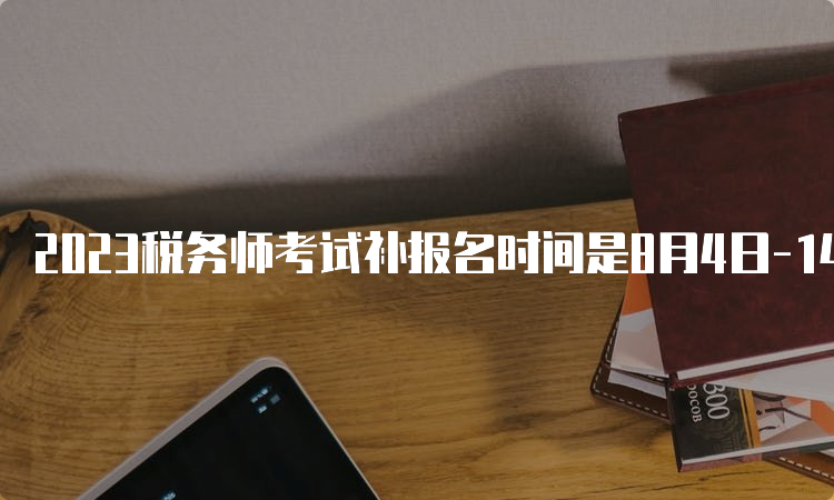 2023税务师考试补报名时间是8月4日-14日