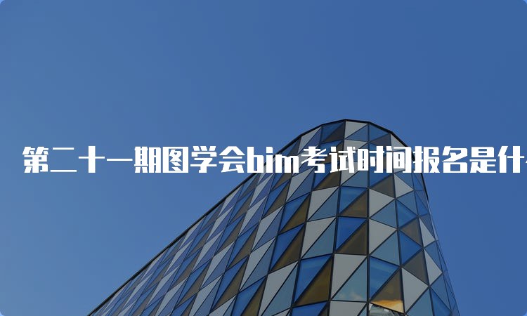 第二十一期图学会bim考试时间报名是什么时候