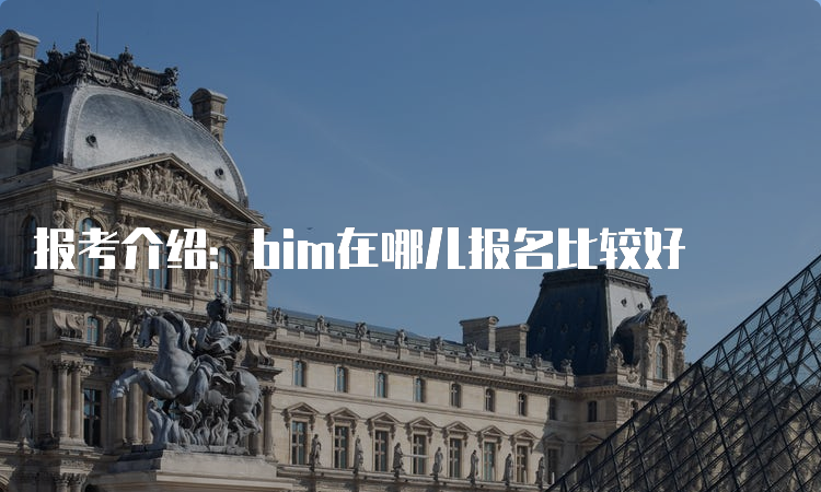 报考介绍：bim在哪儿报名比较好