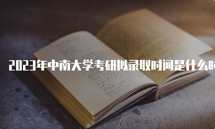 2023年中南大学考研拟录取时间是什么时候呢？考后一个月