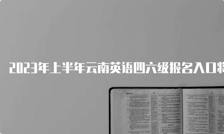 2023年上半年云南英语四六级报名入口将于5月8日13点关闭