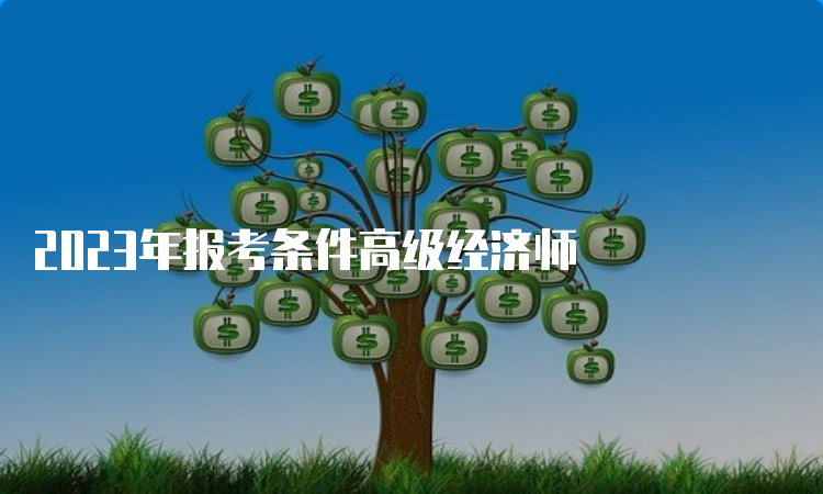 2023年报考条件高级经济师