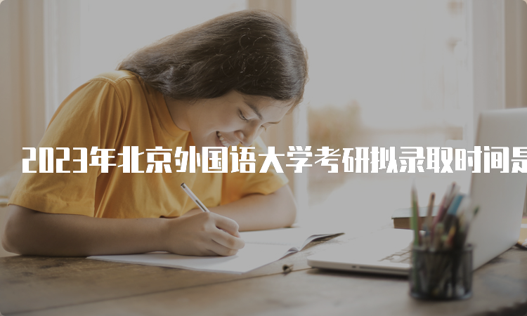 2023年北京外国语大学考研拟录取时间是什么时候呢