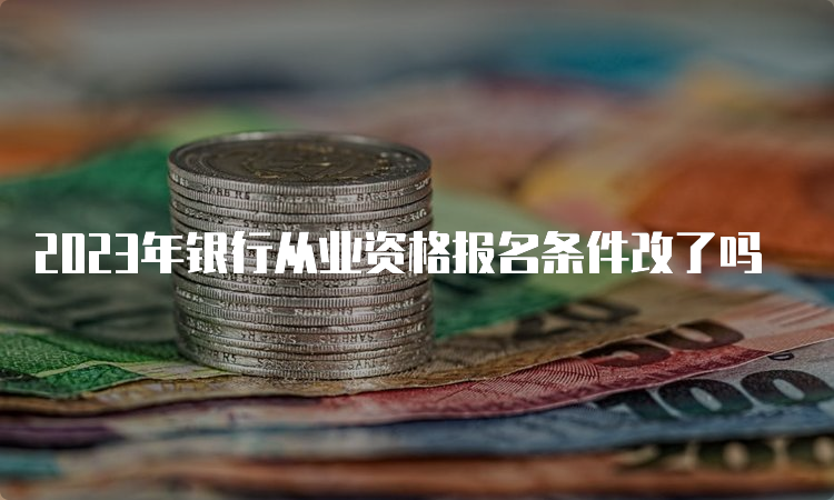 2023年银行从业资格报名条件改了吗