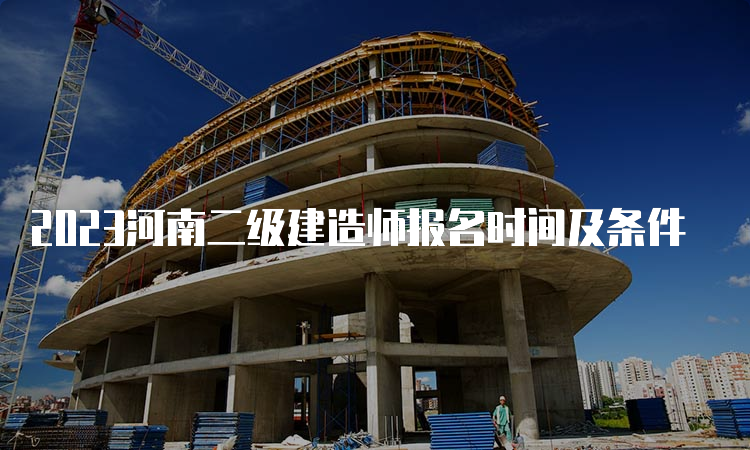 2023河南二级建造师报名时间及条件