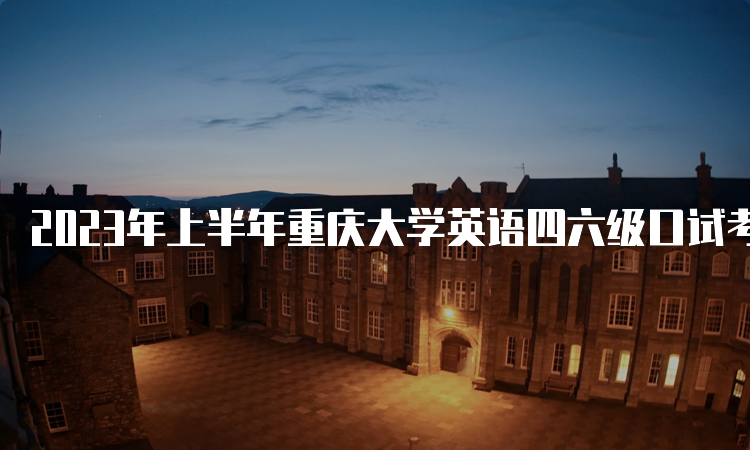 2023年上半年重庆大学英语四六级口试考试时间：5月20日-21日