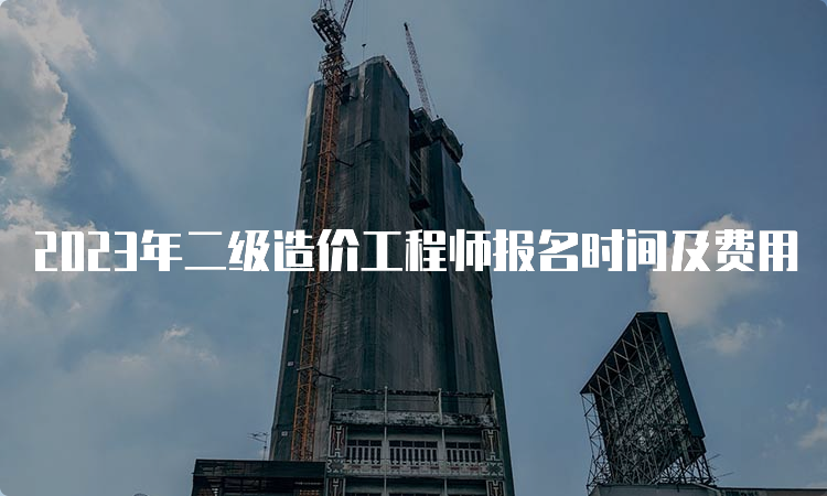 2023年二级造价工程师报名时间及费用