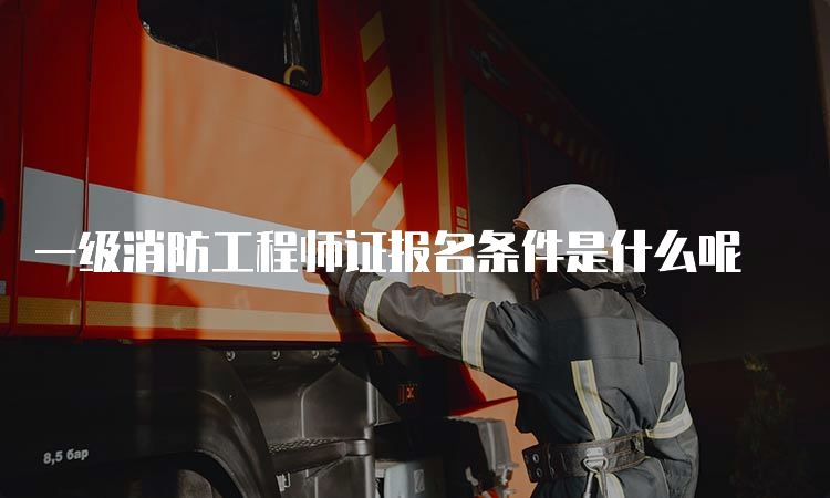 一级消防工程师证报名条件是什么呢