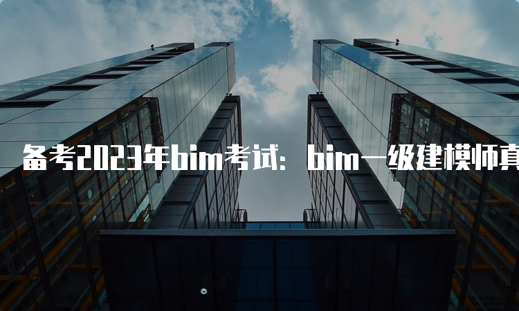 备考2023年bim考试：bim一级建模师真题解析