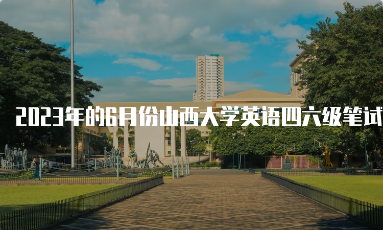 2023年的6月份山西大学英语四六级笔试考试时间：6月17日