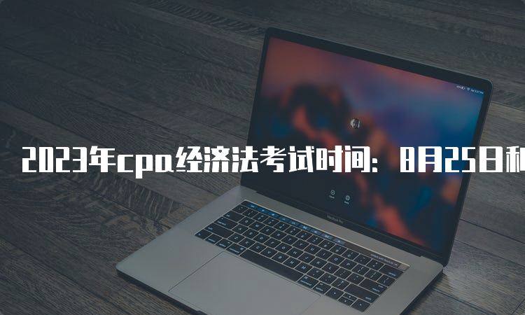 2023年cpa经济法考试时间：8月25日和27日