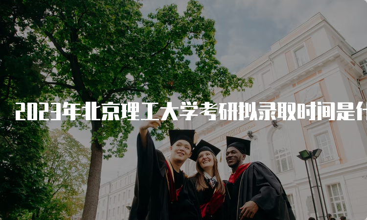 2023年北京理工大学考研拟录取时间是什么时候呢