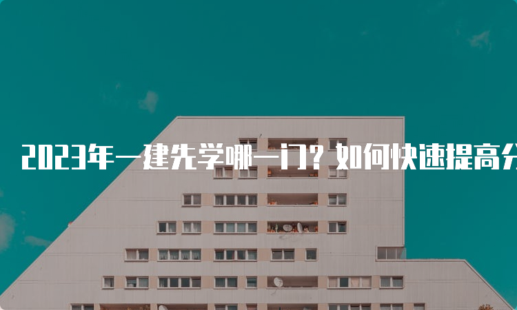 2023年一建先学哪一门？如何快速提高分数？