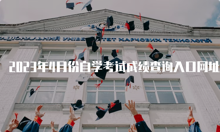 2023年4月份自学考试成绩查询入口网址是什么？各省教育考试院