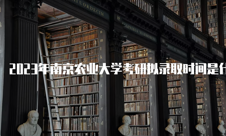 2023年南京农业大学考研拟录取时间是什么时候呢？考后一个月