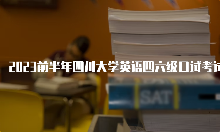 2023前半年四川大学英语四六级口试考试时间：5月20日至21日