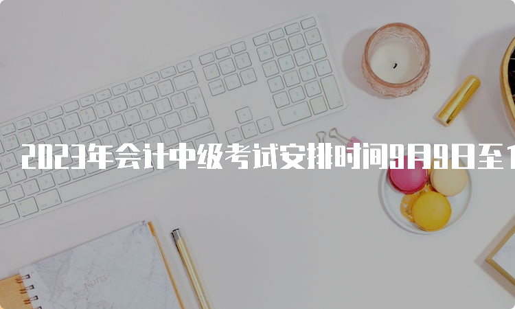 2023年会计中级考试安排时间9月9日至11日