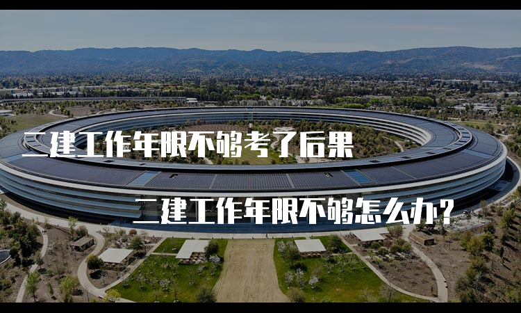 二建工作年限不够考了后果 二建工作年限不够怎么办？