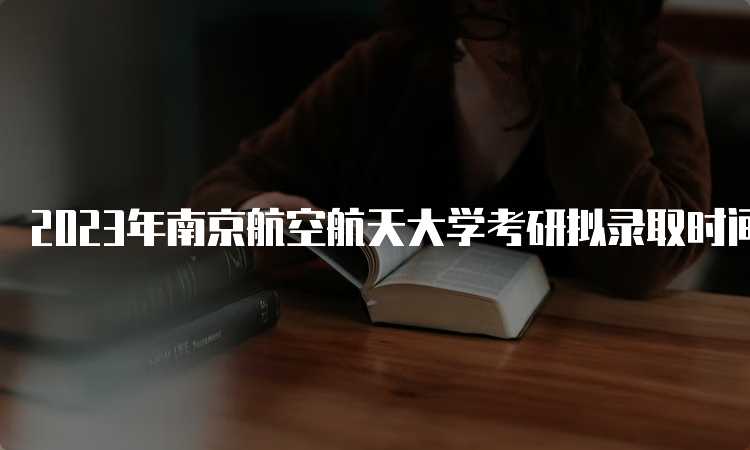 2023年南京航空航天大学考研拟录取时间是什么时候呢