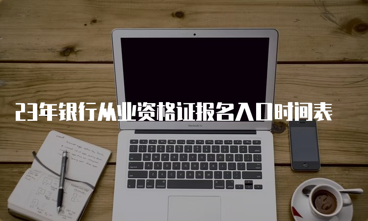 23年银行从业资格证报名入口时间表