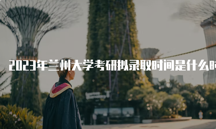 2023年兰州大学考研拟录取时间是什么时候呢？考后一个月