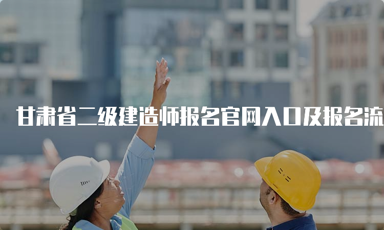 甘肃省二级建造师报名官网入口及报名流程