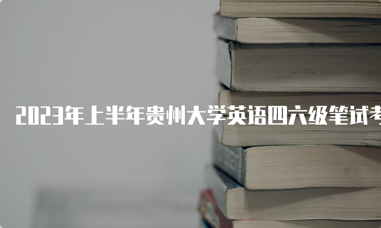 2023年上半年贵州大学英语四六级笔试考试时间：6月17日