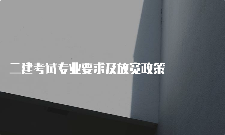 二建考试专业要求及放宽政策