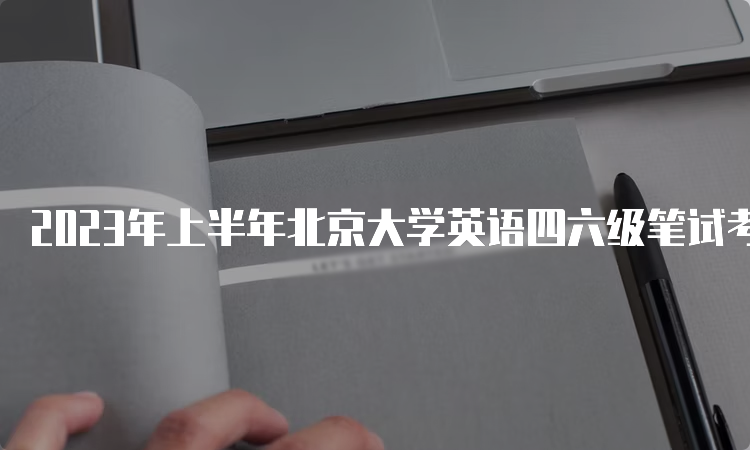 2023年上半年北京大学英语四六级笔试考试时间：6月17日