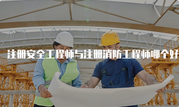 注册安全工程师与注册消防工程师哪个好