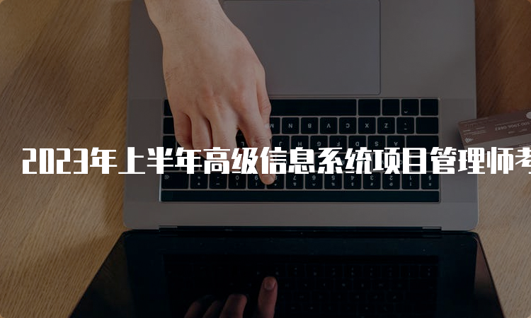 2023年上半年高级信息系统项目管理师考试时间：5月27日