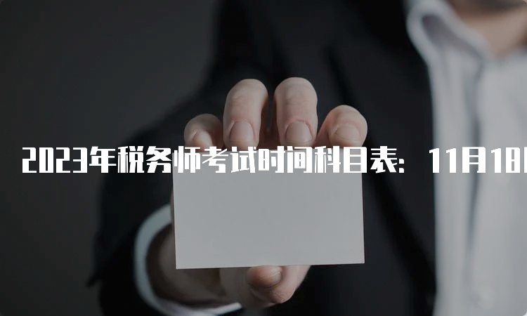 2023年税务师考试时间科目表：11月18日-19日