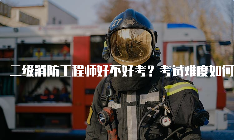 二级消防工程师好不好考？考试难度如何？