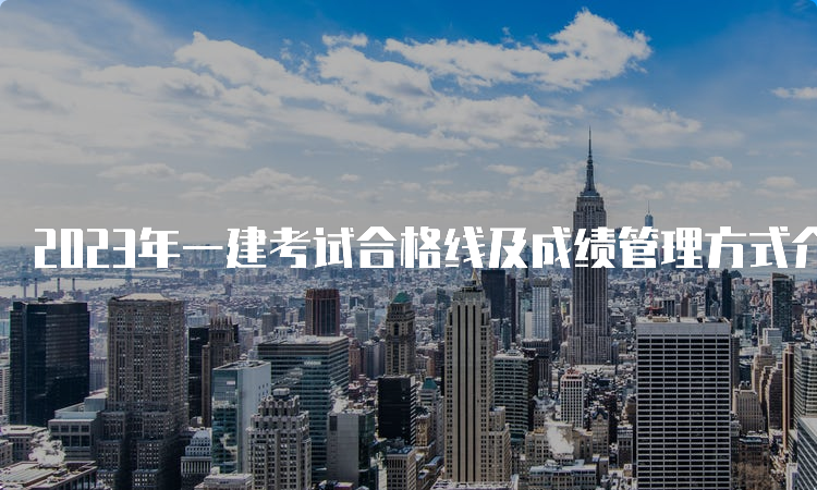 2023年一建考试合格线及成绩管理方式介绍