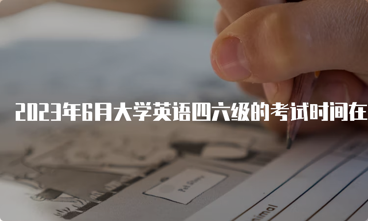 2023年6月大学英语四六级的考试时间在什么时候？口语5月20-21日，笔试6月17日