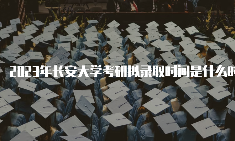 2023年长安大学考研拟录取时间是什么时候呢