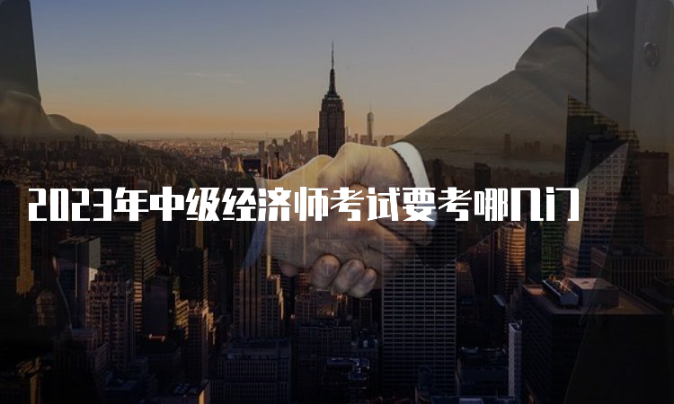 2023年中级经济师考试要考哪几门