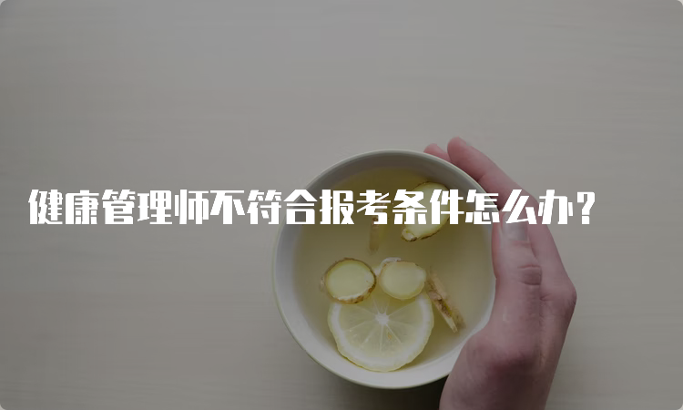 健康管理师不符合报考条件怎么办？