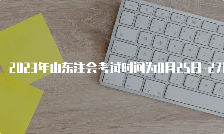 2023年山东注会考试时间为8月25日-27日