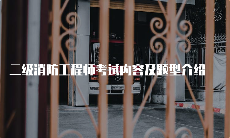 二级消防工程师考试内容及题型介绍