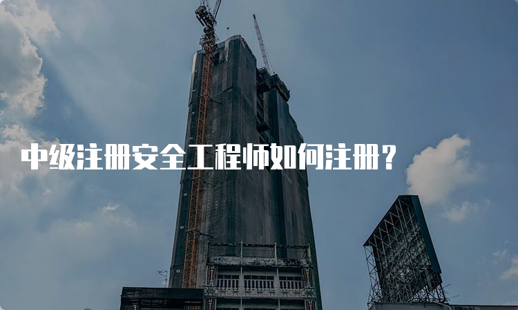 中级注册安全工程师如何注册？