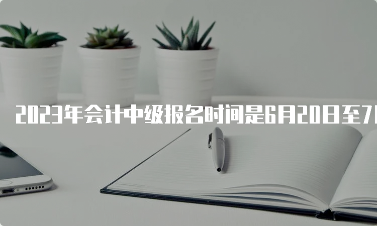 2023年会计中级报名时间是6月20日至7月10日