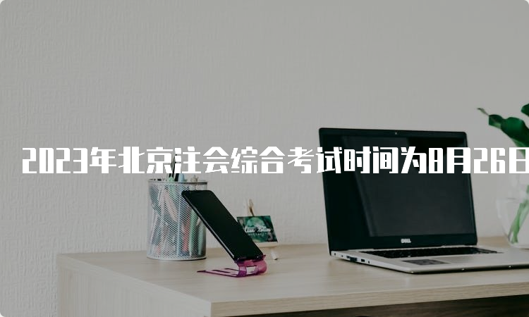 2023年北京注会综合考试时间为8月26日