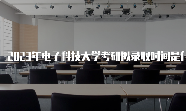 2023年电子科技大学考研拟录取时间是什么时候呢？复试后一个月