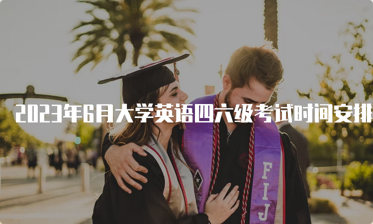 2023年6月大学英语四六级考试时间安排：口试考试5月20-21日，笔试6月17日