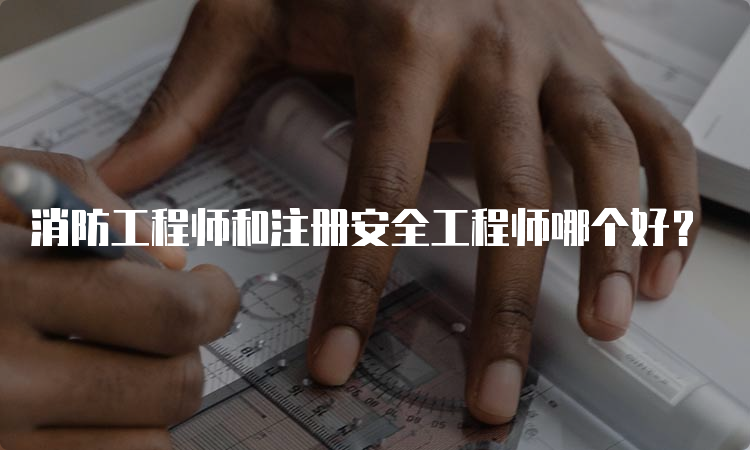 消防工程师和注册安全工程师哪个好？